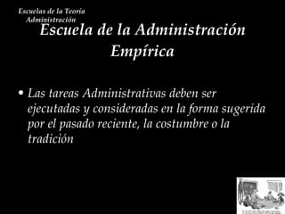 Escuela de la Administración Empírica Escuelas de la Teoría Administración  Las tareas Administrativas deben ser ejecutadas y consideradas en la forma sugerida por el pasado reciente, la costumbre o la tradición 
