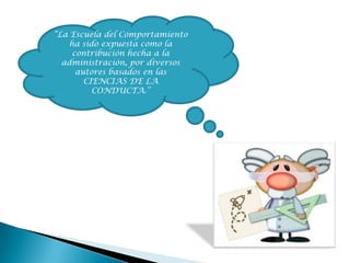 “La Escuela del Comportamiento
ha sido expuesta como la
contribución hecha a la
administración, por diversos
autores basados en las
CIENCIAS DE LA
CONDUCTA.”
 