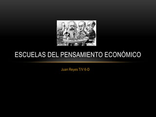 Juan Reyes T/V 6-D
ESCUELAS DEL PENSAMIENTO ECONÓMICO
 
