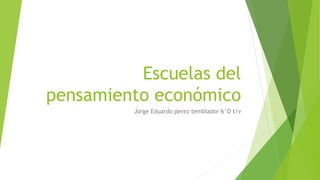Escuelas del
pensamiento económico
Jorge Eduardo perez temblador 6°D t/v
 
