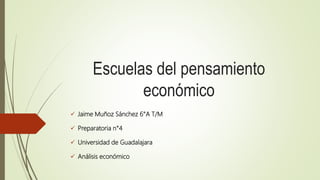 Escuelas del pensamiento
económico
 Jaime Muñoz Sánchez 6°A T/M
 Preparatoria n°4
 Universidad de Guadalajara
 Análisis económico
 