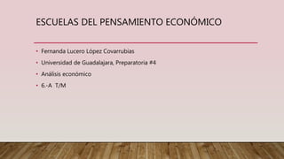ESCUELAS DEL PENSAMIENTO ECONÓMICO
• Fernanda Lucero López Covarrubias
• Universidad de Guadalajara, Preparatoria #4
• Análisis económico
• 6.-A T/M
 