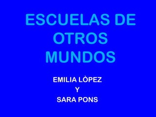 ESCUELAS DE
   OTROS
  MUNDOS
  EMILIA LÒPEZ
        Y
   SARA PONS
 