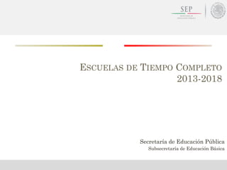ESCUELAS DE TIEMPO COMPLETO
2013-2018
Secretaría de Educación Pública
Subsecretaría de Educación Básica
 