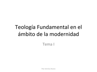 Teología Fundamental en el ámbito de la modernidad Tema I Pilar Sánchez Alvarez 