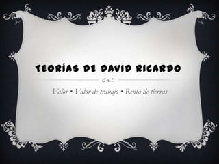 TEORÍAS DE DAVID RICARDO

  Valor • Valor de trabajo • Renta de tierras
 