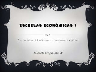 ESCUELAS ECONÓMICAS I


Mercantilismo • Fisiocracia • Liberalismo • Clásicos


             Micaela Singh, 6to ‘A’
 