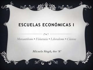 ESCUELAS ECONÓMICAS I


Mercantilismo • Fisiocracia • Liberalismo • Clásicos


             Micaela Singh, 6to ‘A’
 