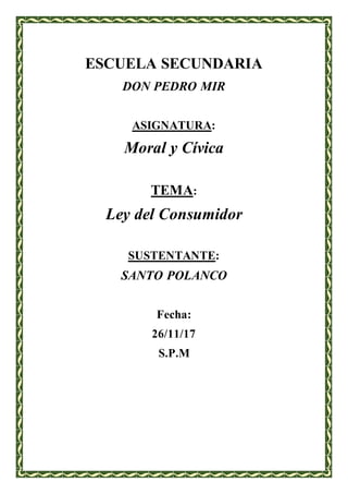 ESCUELA SECUNDARIA
DON PEDRO MIR
ASIGNATURA:
Moral y Cívica
TEMA:
Ley del Consumidor
SUSTENTANTE:
SANTO POLANCO
Fecha:
26/11/17
S.P.M
 