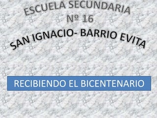 ESCUELA SECUNDARIA Nº 16 SAN IGNACIO- BARRIO EVITA RECIBIENDO EL BICENTENARIO 