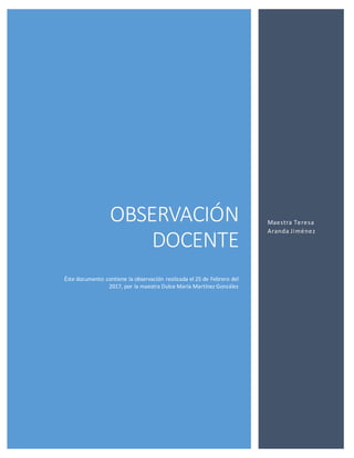 OBSERVACIÓN
DOCENTE
Éste documento contiene la observación realizada el 25 de Febrero del
2017, por la maestra Dulce María Martínez González
Maestra Teresa
Aranda Jiménez
 
