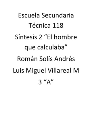 Escuela Secundaria
    Técnica 118
Síntesis 2 “El hombre
   que calculaba”
 Román Solís Andrés
Luis Miguel Villareal M
        3 “A”
 