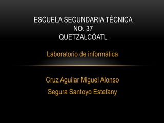 Laboratorio de informática
Cruz Aguilar Miguel Alonso
Segura Santoyo Estefany
ESCUELA SECUNDARIA TÉCNICA
NO. 37
QUETZALCÓATL
 