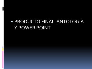 PRODUCTO FINAL  ANTOLOGIA Y POWER POINT
