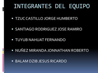 INTEGRANTES DEL EQUIPOTZUC CASTILLO JORGE HUMBERTOSANTIAGO RODRIGUEZ JOSE RAMIROTUYUB NAHUAT FERNANDONUÑEZ MIRANDA JONNATHAN ROBERTOBALAM DZIB JESUS RICARDO