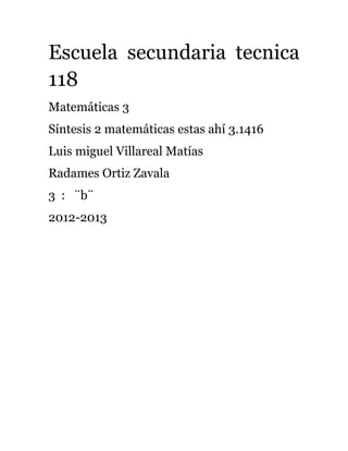 Escuela secundaria tecnica
118
Matemáticas 3
Síntesis 2 matemáticas estas ahí 3.1416
Luis miguel Villareal Matías
Radames Ortiz Zavala
3 : ¨b¨
2012-2013
 