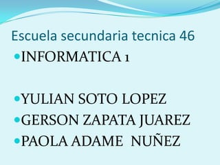 Escuela secundaria tecnica 46
INFORMATICA 1
YULIAN SOTO LOPEZ
GERSON ZAPATA JUAREZ

PAOLA ADAME NUÑEZ

 