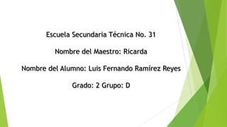 Escuela Secundaria Técnica No. 31
Nombre del Maestro: Ricarda
Nombre del Alumno: Luis Fernando Ramírez Reyes
Grado: 2 Grupo: D
 