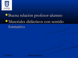 01/30/15 Liliana González
 Buena relación profesor-alumnoBuena relación profesor-alumno
 Materiales didácticos con sentidoMateriales didácticos con sentido
formativoformativo
 