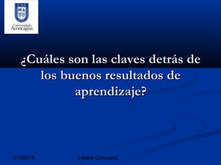 01/30/15 Liliana González
¿Cuáles son las claves detrás de¿Cuáles son las claves detrás de
los buenos resultados delos buenos resultados de
aprendizaje?aprendizaje?
 