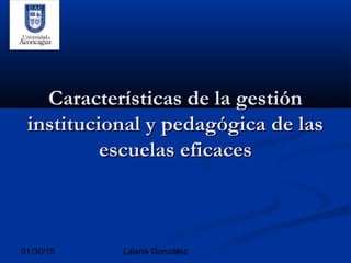 01/30/15 Liliana González
Características de la gestiónCaracterísticas de la gestión
institucional y pedagógica de lasinstitucional y pedagógica de las
escuelas eficacesescuelas eficaces
 