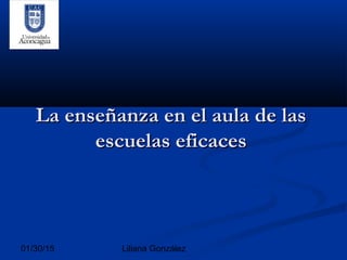 01/30/15 Liliana González
La enseñanza en el aula de lasLa enseñanza en el aula de las
escuelas eficacesescuelas eficaces
 