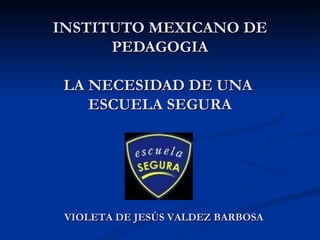 INSTITUTO MEXICANO DE PEDAGOGIA LA NECESIDAD DE UNA  ESCUELA SEGURA VIOLETA DE JESÚS VALDEZ BARBOSA 