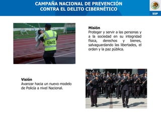Visión Avanzar hacia un nuevo modelo de Policía a nivel Nacional. Misión Proteger y servir a las personas y a la sociedad en su integridad física, derechos y bienes, salvaguardando las libertades, el orden y la paz pública. CAMPAÑA NACIONAL DE PREVENCIÓN  CONTRA EL DELITO CIBERNÉTICO  