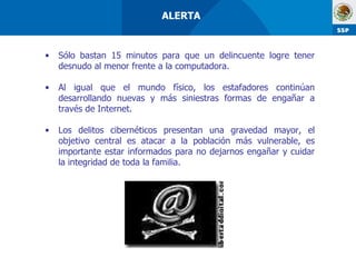 Sólo bastan 15 minutos para que un delincuente logre tener desnudo al menor frente a la computadora. Al igual que el mundo físico, los estafadores continúan desarrollando nuevas y más siniestras formas de engañar a través de Internet. Los delitos cibernéticos presentan una gravedad mayor, el objetivo central es atacar a la población más vulnerable, es importante estar informados para no dejarnos engañar y cuidar la integridad de toda la familia.   ALERTA  
