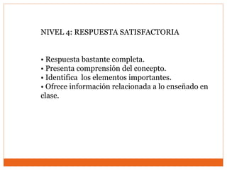 NIVEL 4: RESPUESTA SATISFACTORIA
• Respuesta bastante completa.
• Presenta comprensión del concepto.
• Identifica los elementos importantes.
• Ofrece información relacionada a lo enseñado en
clase.
 
