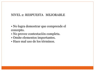 NIVEL 2: RESPUESTA MEJORABLE
• No logra demostrar que comprende el
concepto.
• No provee contestación completa.
• Omite elementos importantes.
• Hace mal uso de los términos.
 