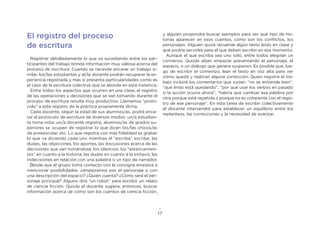 17
El registro del proceso
de escritura
Registrar detalladamente lo que va sucediendo entre los par-
ticipantes del trabajo brinda información muy valiosa acerca del
proceso de escritura. Cuando se necesite encarar un trabajo si-
milar, los/las estudiantes y el/la docente podrán recuperar la ex-
periencia registrada y más si presenta particularidades como es
el caso de la escritura colectiva que se aborda en esta instancia.
Entre todos los aspectos que ocurren en una clase, el registro
de las operaciones y decisiones que se van tomando durante el
proceso de escritura resulta muy productivo. Llamamos “proto-
colo” a este registro de la práctica propiamente dicha.
Cada docente, según la edad de sus alumnos/as, podrá enca-
rar el protocolo de escritura de diversos modos: un/a estudian-
te toma nota, un/a docente registra, alumnos/as de grados su-
periores se ocupan de registrar lo que dicen los/las chicos/as
de preeescolar, etc. Lo que registra con más fidelidad es grabar
lo que va diciendo cada uno mientras el “escriba” escribe; las
dudas, las objeciones, los aportes, las discusiones acerca de las
decisiones que van tomándose, los silencios, los “estancamien-
tos” en cuanto a la historia, las dudas en cuanto a la sintaxis, las
indecisiones en relación con una palabra o un tipo de narrador.
Desde que el grupo toma contacto con la consigna empieza a
mencionar posibilidades: ¿empezamos por el personaje o con
una descripción del espacio? ¿Quién cuenta? ¿Cómo será el per-
sonaje principal? Alguno dirá “un robot” para escribir un relato
de ciencia ficción. Quizás el docente sugiera, entonces, buscar
información acerca de cómo son los cuentos de ciencia ficción,
y alguien propondrá buscar ejemplos para ver qué tipo de his-
torias aparecen en esos cuentos, cómo son los conflictos, los
personajes. Alguien quizá recuerde algún texto leído en clase y
qué podría servirles para el que deben escribir en ese momento.
Aunque el que escriba sea uno sólo, entre todos elegirán un
comienzo. Quizás elijan empezar presentando el personaje, el
espacio, o un diálogo que genere suspenso. Es posible que, lue-
go de escribir el comienzo, lean el texto en voz alta para ver
cómo quedó y realicen alguna corrección. Quien registre el tra-
bajo incluirá los comentarios que surjan: “no se entiende bien”,
“qué lindo está quedando”, “por qué usar los verbos en pasado
si la acción ocurre ahora”, “habría que cambiar esa palabra por
otra porque está repetida o porque no es coherente con el regis-
tro de ese personaje”. En esta tarea de escribir colectivamente
el docente intervendrá para establecer un equilibrio entre los
replanteos, las correcciones y la necesidad de avanzar.
 