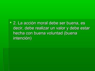  2. La acción moral debe ser buena, es
  decir, debe realizar un valor y debe estar
  hecha con buena voluntad (buena
  intención)
 