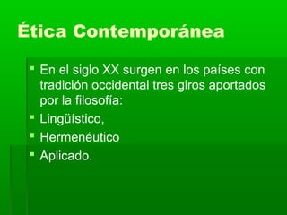 Ética Contemporánea

  En el siglo XX surgen en los países con
   tradición occidental tres giros aportados
   por la filosofía:
  Lingüístico,
  Hermenéutico
  Aplicado.
 