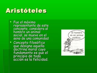 Aristóteles
  Fue el máximo
   representante de este
   concepto, considera al
   hombre un animal
   social, se mueve en el
   seno de una comunidad
  Concepto filosófico
   que designa aquella
   doctrina moral cuyo
   fundamento es que el
   principio de toda
   acción es la felicidad.
 