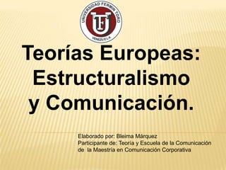 Teorías Europeas:
 Estructuralismo
 y Comunicación.
     Elaborado por: Bleima Márquez
     Participante de: Teoría y Escuela de la Comunicación
     de la Maestría en Comunicación Corporativa
 