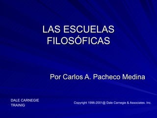 LAS ESCUELAS FILOSÓFICAS Por Carlos A. Pacheco Medina DALE CARNEGIE TRAINIG Copyright 1996-2001@ Dale Carnegie & Associates. Inc. 