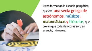 Estos formabanlaEscuela pitagórica,
queera una secta griega de
astrónomos, músicos,
y filósofos, que
creíanquetodaslascosas son,en
esencia, números.
 