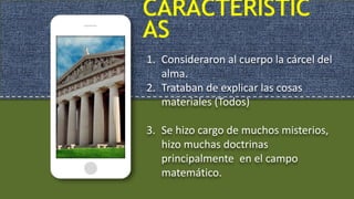CARACTERÍSTIC
AS
1. Consideraron al cuerpo la cárcel del
alma.
2. Trataban de explicar las cosas
materiales (Todos)
3. Se hizo cargo de muchos misterios,
hizo muchas doctrinas
principalmente en el campo
matemático.
 