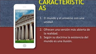 CARACTERÍSTIC
AS
1. El mundo y el universo son una
unidad.
2. Ofrecen una versión más abierta de
la realidad.
3. Según su doctrina la existencia del
mundo es una ilusión.
 