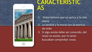 CARACTERÍSTIC
AS
1. Materialismo que se aplica a la vida
diaria.
2. La verdad y la moral son la esencia
de todo
3. Si algo existe debe ser conocido, del
resto no existe; por lo tanto
buscaban comprobar cosas.
 