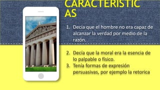 CARACTERÍSTIC
AS
1. Decía que el hombre no era capaz de
alcanzar la verdad por medio de la
razón.
2. Decía que la moral era la esencia de
lo palpable o físico.
3. Tenía formas de expresión
persuasivas, por ejemplo la retorica
 