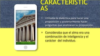 CARACTERÍSTIC
AS
• Utilizaba la dialéctica para hacer una
proposición y posteriormente hacer
preguntas que analizaran su proposición.
• Consideraba que el alma era una
combinación de inteligencia y el
carácter del individuo.
 