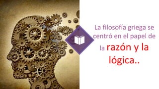La filosofía griega se
centró en el papel de
la razón y la
lógica..
 