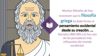 Muchos filósofos de hoy
reconocen que la filosofía
griega ha dado forma al
Sócrates (469-399 a.C) fue uno
de los pensadores más
influyentes del mundo
occidental.
 