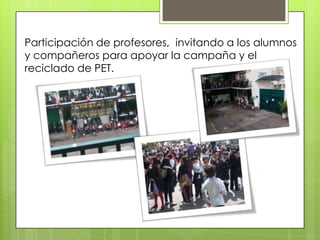 Participación de profesores, invitando a los alumnos
y compañeros para apoyar la campaña y el
reciclado de PET.
 