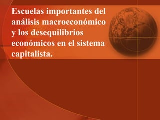 Escuelas importantes del
análisis macroeconómico
y los desequilibrios
económicos en el sistema
capitalista.
 