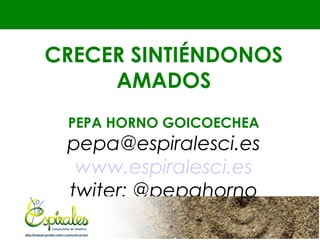CRECER SINTIÉNDONOS
     AMADOS
 PEPA HORNO GOICOECHEA
 pepa@espiralesci.es
  www.espiralesci.es
 twiter: @pepahorno
 