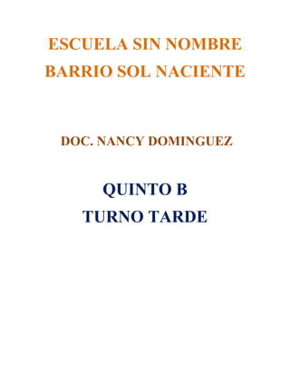 ESCUELA SIN NOMBRE
BARRIO SOL NACIENTE
DOC. NANCY DOMINGUEZ
QUINTO B
TURNO TARDE
 