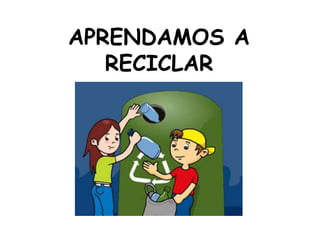 APRENDAMOS A
RECICLAR
 